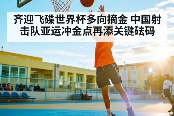 齐迎飞碟世界杯多向摘金 中国射击队亚运冲金点再添关键砝码