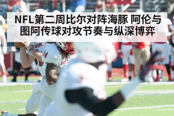 NFL第二周比尔对阵海豚 阿伦与图阿传球对攻节奏与纵深博弈