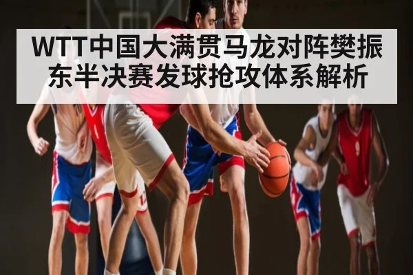 WTT中国大满贯马龙对阵樊振东半决赛发球抢攻体系解析