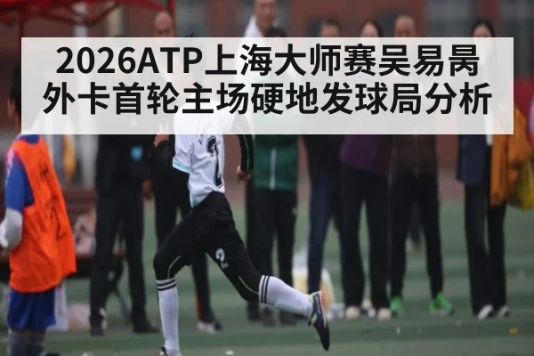 2026ATP上海大师赛吴易昺外卡首轮主场硬地发球局分析