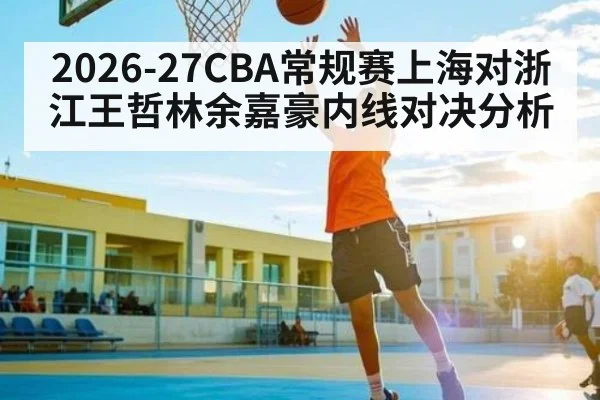 2026-27CBA常规赛上海对浙江王哲林余嘉豪内线对决分析