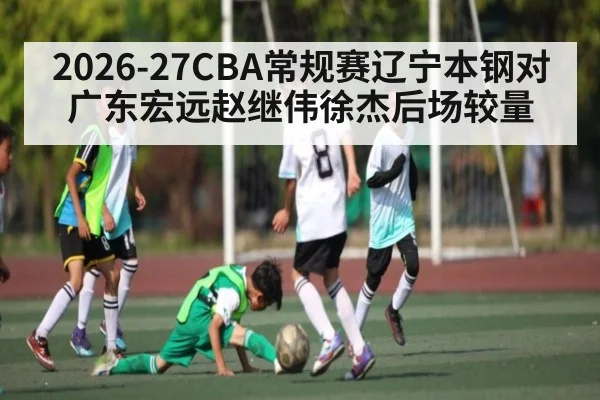 2026-27CBA常规赛辽宁本钢对广东宏远赵继伟徐杰后场较量