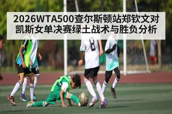 2026WTA500查尔斯顿站郑钦文对凯斯女单决赛绿土战术与胜负分析