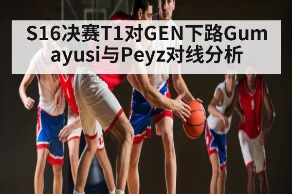 S16决赛T1对GEN下路Gumayusi与Peyz对线分析