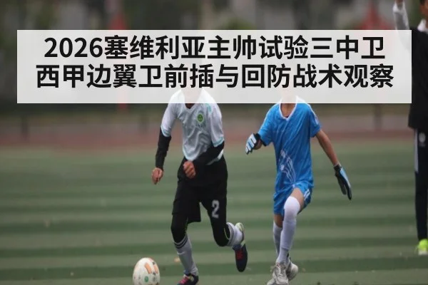 2026塞维利亚主帅试验三中卫 西甲边翼卫前插与回防战术观察