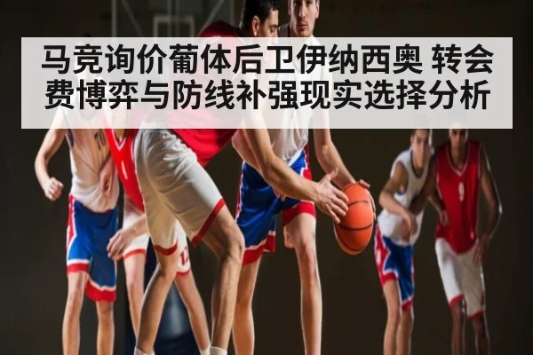 马竞询价葡体后卫伊纳西奥 转会费博弈与防线补强现实选择分析