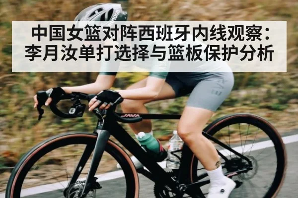 中国女篮对阵西班牙内线观察：李月汝单打选择与篮板保护分析